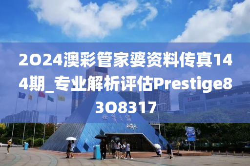 2O24澳彩管家婆资料传真144期_专业解析评估Prestige83O8317