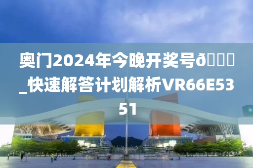 奥门2024年今晚开奖号🐎_快速解答计划解析VR66E5351