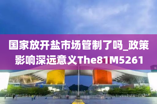 国家放开盐市场管制了吗_政策影响深远意义The81M5261