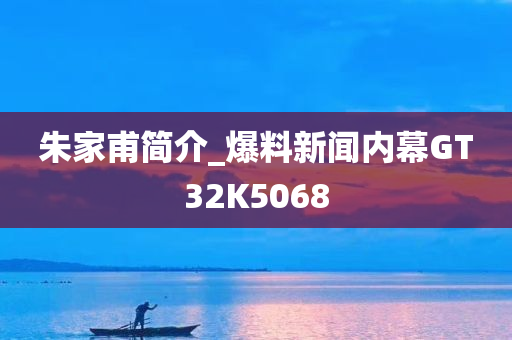 朱家甫简介_爆料新闻内幕GT32K5068