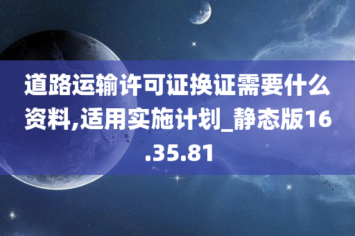 道路运输许可证换证需要什么资料,适用实施计划_静态版16.35.81