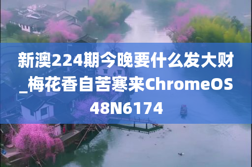 新澳224期今晚要什么发大财_梅花香自苦寒来ChromeOS48N6174