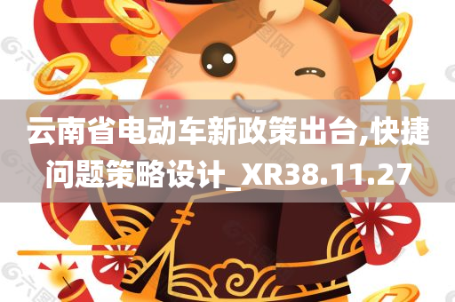 云南省电动车新政策出台,快捷问题策略设计_XR38.11.27