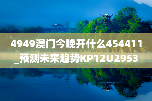 4949澳门今晚开什么454411_预测未来趋势KP12U2953