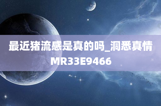 最近猪流感是真的吗_洞悉真情MR33E9466