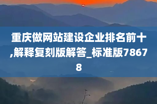 重庆做网站建设企业排名前十,解释复刻版解答_标准版78678