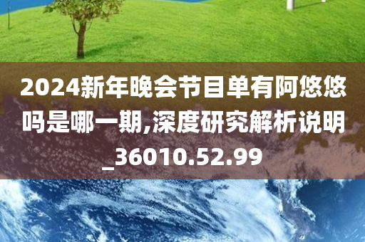 2024新年晚会节目单有阿悠悠吗是哪一期,深度研究解析说明_36010.52.99