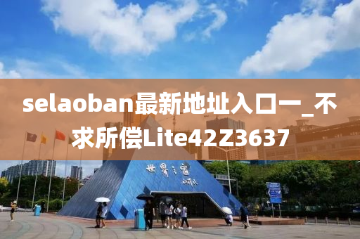 selaoban最新地址入口一_不求所偿Lite42Z3637