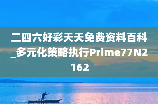 二四六好彩天天免费资料百科_多元化策略执行Prime77N2162