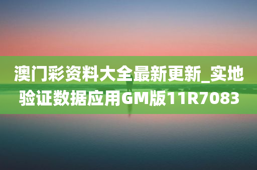 澳门彩资料大全最新更新_实地验证数据应用GM版11R7083