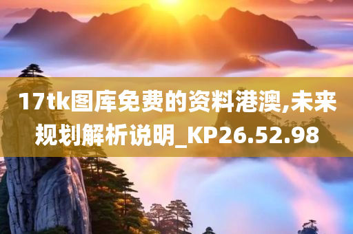 17tk图库免费的资料港澳,未来规划解析说明_KP26.52.98