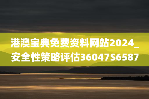 港澳宝典免费资料网站2024_安全性策略评估36047S6587