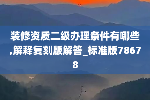 装修资质二级办理条件有哪些,解释复刻版解答_标准版78678