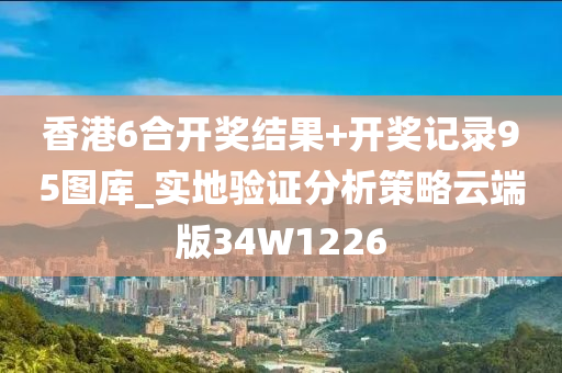 香港6合开奖结果+开奖记录95图库_实地验证分析策略云端版34W1226