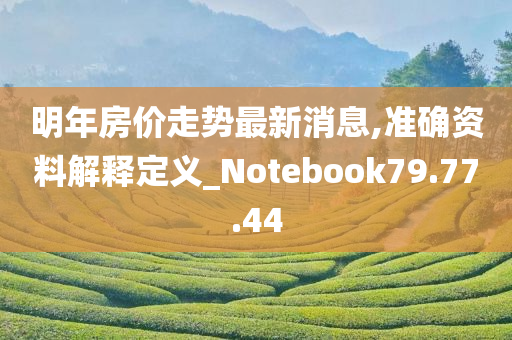 明年房价走势最新消息,准确资料解释定义_Notebook79.77.44