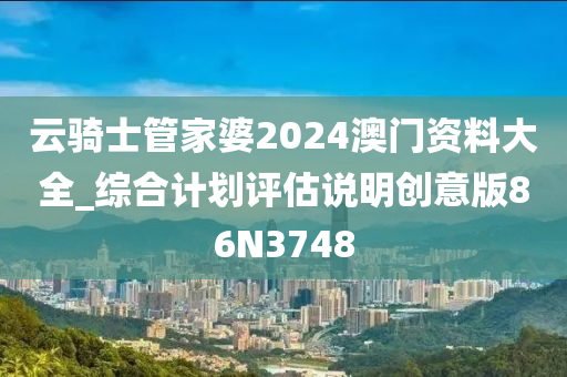 云骑士管家婆2024澳门资料大全_综合计划评估说明创意版86N3748