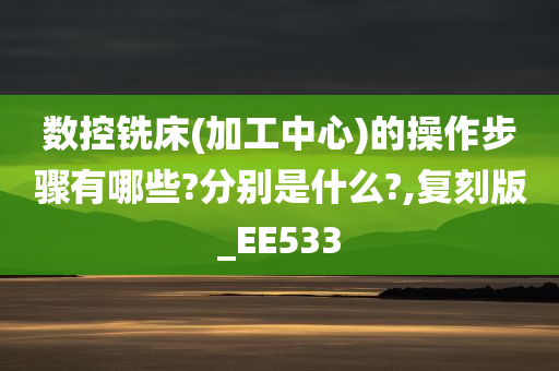 数控铣床(加工中心)的操作步骤有哪些?分别是什么?,复刻版_EE533