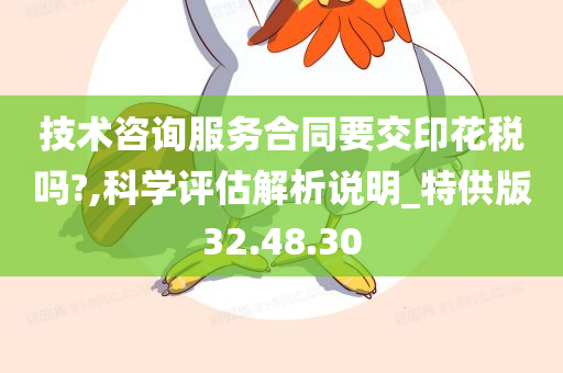 技术咨询服务合同要交印花税吗?,科学评估解析说明_特供版32.48.30