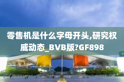 零售机是什么字母开头,研究权威动态_BVB版?GF898