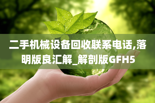 二手机械设备回收联系电话,落明版良汇解_解剖版GFH5