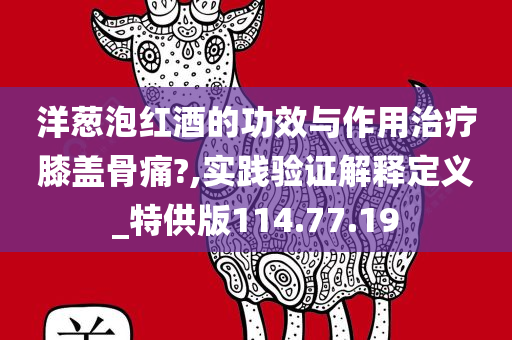 洋葱泡红酒的功效与作用治疗膝盖骨痛?,实践验证解释定义_特供版114.77.19