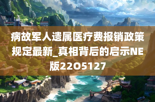 病故军人遗属医疗费报销政策规定最新_真相背后的启示NE版22O5127