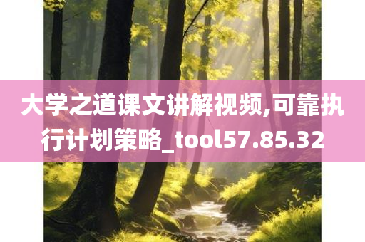 大学之道课文讲解视频,可靠执行计划策略_tool57.85.32