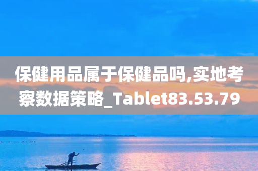 保健用品属于保健品吗,实地考察数据策略_Tablet83.53.79