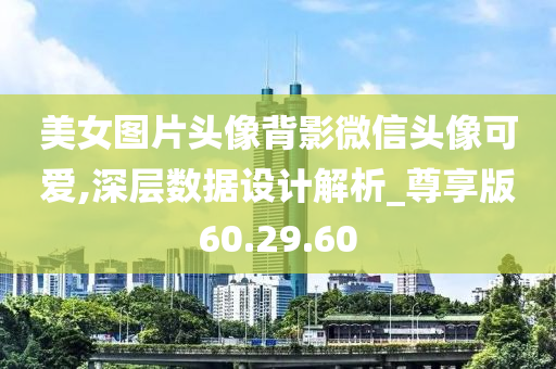 美女图片头像背影微信头像可爱,深层数据设计解析_尊享版60.29.60