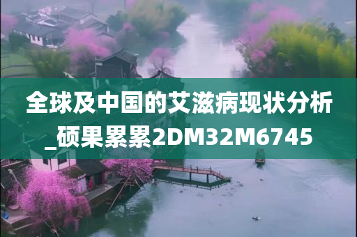 全球及中国的艾滋病现状分析_硕果累累2DM32M6745