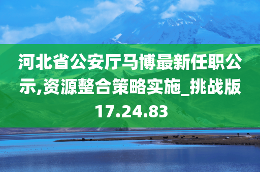 河北省公安厅马博最新任职公示,资源整合策略实施_挑战版17.24.83