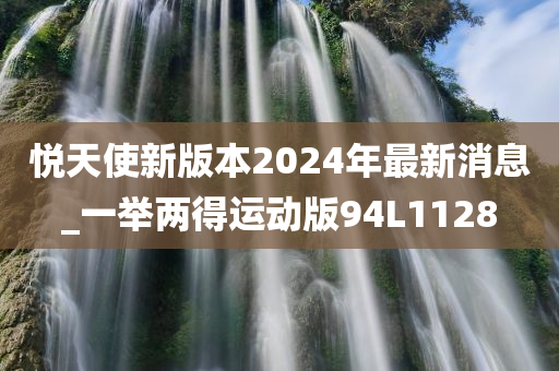 悦天使新版本2024年最新消息_一举两得运动版94L1128