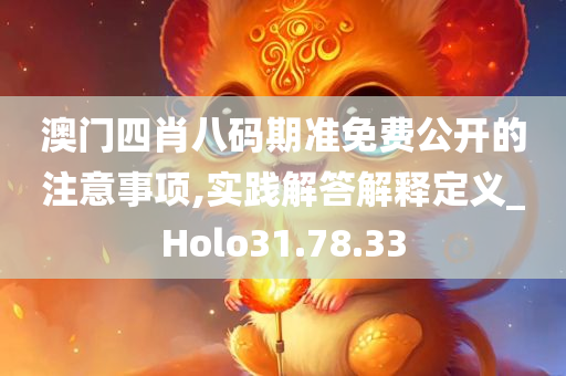 澳门四肖八码期准免费公开的注意事项,实践解答解释定义_Holo31.78.33