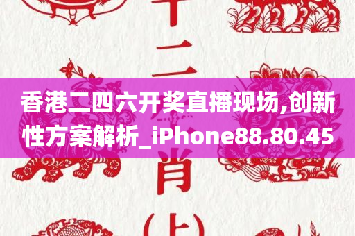 香港二四六开奖直播现场,创新性方案解析_iPhone88.80.45