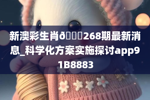 新澳彩生肖🐎268期最新消息_科学化方案实施探讨app91B8883