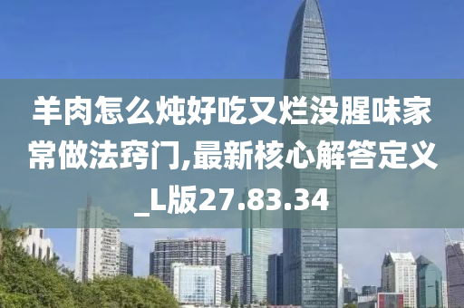 羊肉怎么炖好吃又烂没腥味家常做法窍门,最新核心解答定义_L版27.83.34