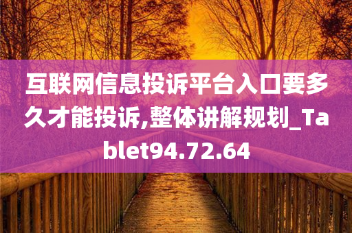 互联网信息投诉平台入口要多久才能投诉,整体讲解规划_Tablet94.72.64