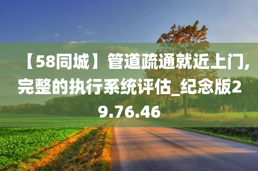 【58同城】管道疏通就近上门,完整的执行系统评估_纪念版29.76.46