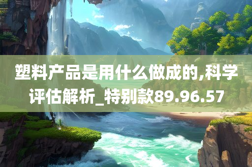 塑料产品是用什么做成的,科学评估解析_特别款89.96.57