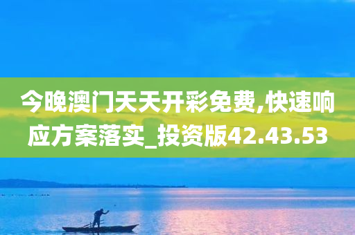 今晚澳门天天开彩免费,快速响应方案落实_投资版42.43.53