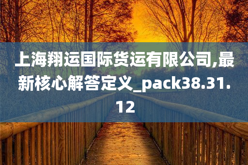 上海翔运国际货运有限公司,最新核心解答定义_pack38.31.12