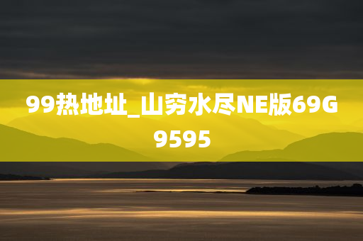 99热地址_山穷水尽NE版69G9595