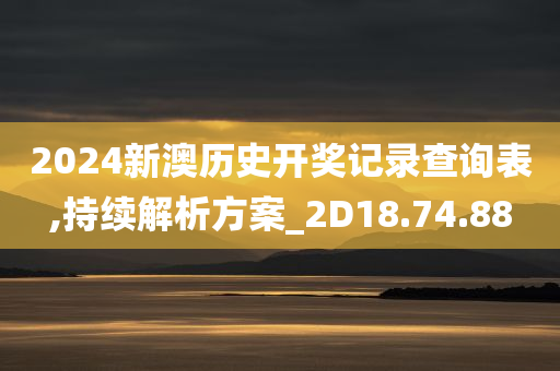 2024新澳历史开奖记录查询表,持续解析方案_2D18.74.88