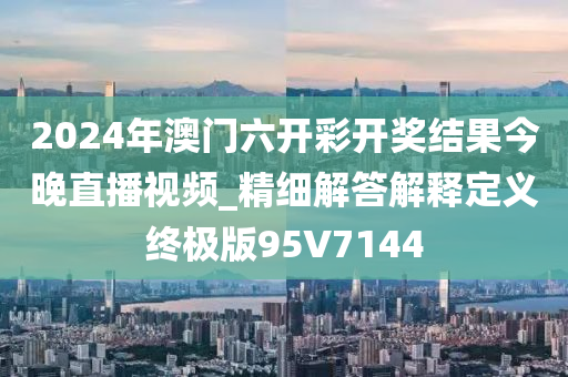 2024年澳门六开彩开奖结果今晚直播视频_精细解答解释定义终极版95V7144