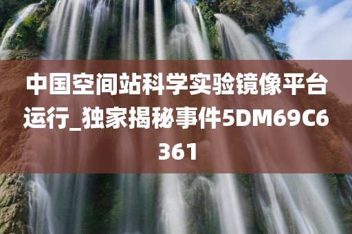 中国空间站科学实验镜像平台运行_独家揭秘事件5DM69C6361