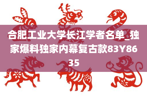 合肥工业大学长江学者名单_独家爆料独家内幕复古款83Y8635