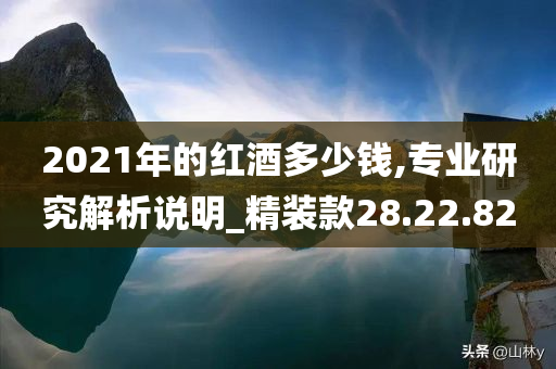 2021年的红酒多少钱,专业研究解析说明_精装款28.22.82