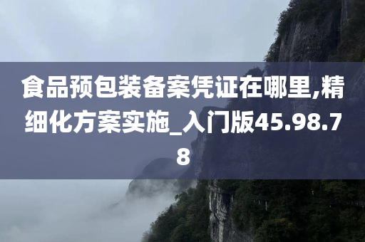 食品预包装备案凭证在哪里,精细化方案实施_入门版45.98.78