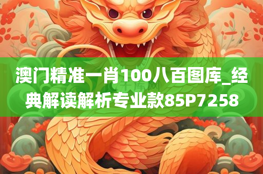 澳门精准一肖100八百图库_经典解读解析专业款85P7258