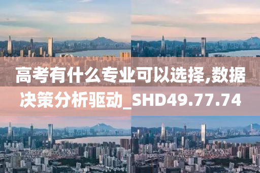 高考有什么专业可以选择,数据决策分析驱动_SHD49.77.74